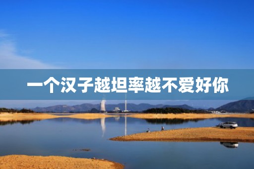 一个汉子越坦率越不爱好你