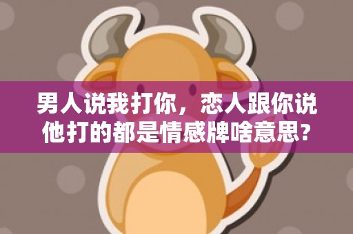 男人说我打你，恋人跟你说他打的都是情感牌啥意思?