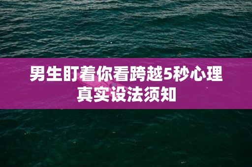 男生盯着你看跨越5秒心理真实设法须知