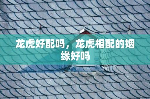 龙虎好配吗，龙虎相配的姻缘好吗