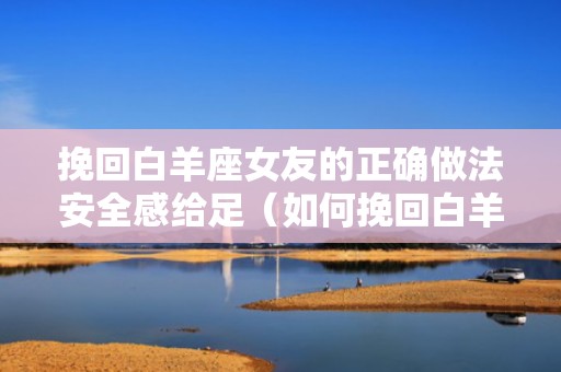 挽回白羊座女友的正确做法安全感给足（如何挽回白羊女）