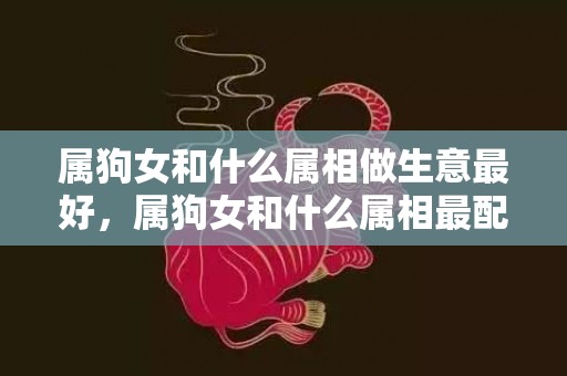 属狗女和什么属相做生意最好，属狗女和什么属相最配对