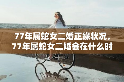 77年属蛇女二婚正缘状况，77年属蛇女二婚会在什么时候