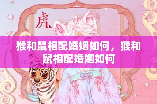 猴和鼠相配婚姻如何，猴和鼠相配婚姻如何