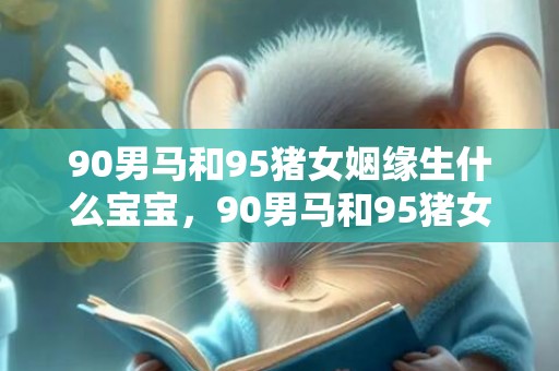 90男马和95猪女姻缘生什么宝宝，90男马和95猪女姻缘