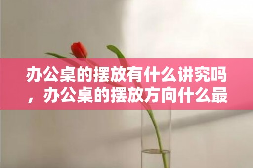 办公桌的摆放有什么讲究吗，办公桌的摆放方向什么最好