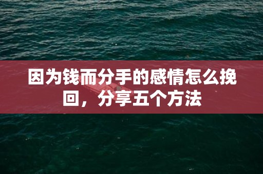 因为钱而分手的感情怎么挽回，分享五个方法
