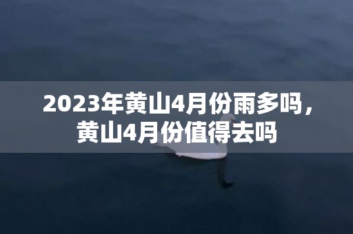 2023年黄山4月份雨多吗，黄山4月份值得去吗