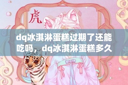 dq冰淇淋蛋糕过期了还能吃吗，dq冰淇淋蛋糕多久过期