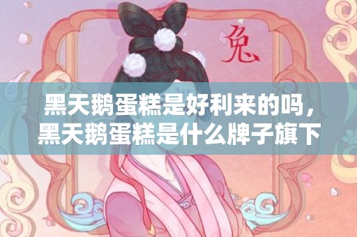 黑天鹅蛋糕是好利来的吗，黑天鹅蛋糕是什么牌子旗下的