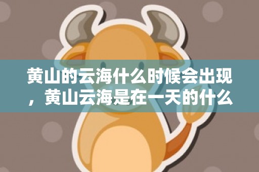 黄山的云海什么时候会出现，黄山云海是在一天的什么时间段