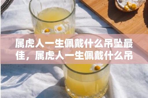属虎人一生佩戴什么吊坠最佳，属虎人一生佩戴什么吊坠最佳