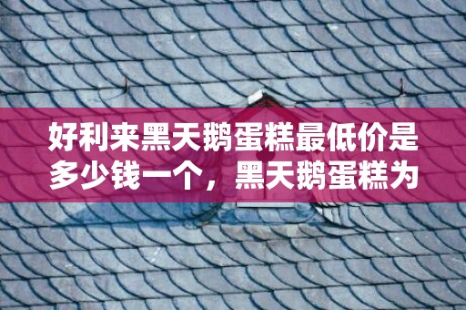 好利来黑天鹅蛋糕最低价是多少钱一个，黑天鹅蛋糕为什么这么贵