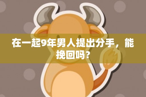 在一起9年男人提出分手，能挽回吗？