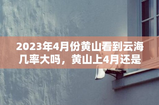 2023年4月份黄山看到云海几率大吗，黄山上4月还是5月看到云海的几率大一些