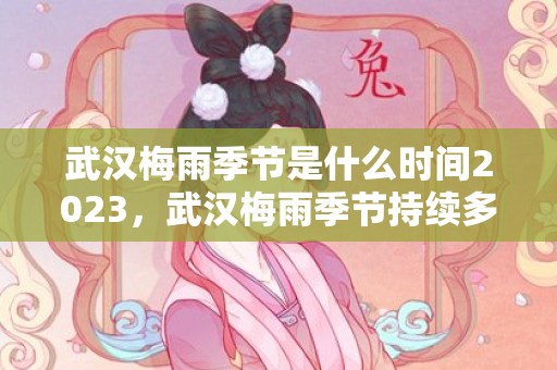 武汉梅雨季节是什么时间2023，武汉梅雨季节持续多久