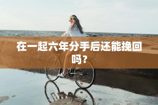 在一起六年分手后还能挽回吗？