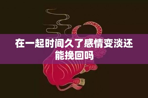 在一起时间久了感情变淡还能挽回吗