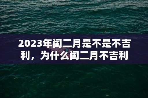 2023年闰二月是不是不吉利，为什么闰二月不吉利