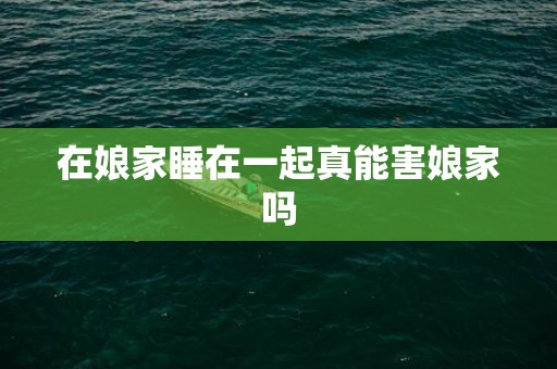 在娘家睡在一起真能害娘家吗