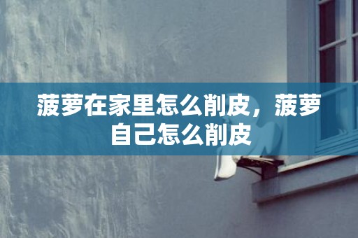 菠萝在家里怎么削皮，菠萝自己怎么削皮