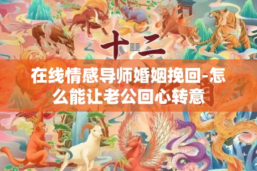 在线情感导师婚姻挽回-怎么能让老公回心转意
