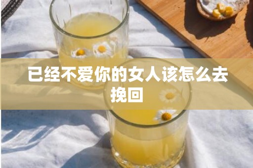 已经不爱你的女人该怎么去挽回