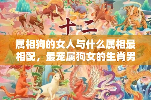 属相狗的女人与什么属相最相配，最宠属狗女的生肖男