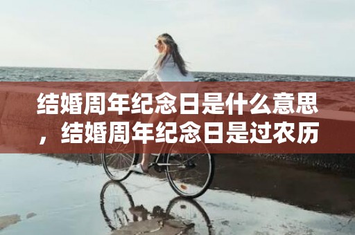 结婚周年纪念日是什么意思，结婚周年纪念日是过农历还是阳历 结婚十二周年是什么婚