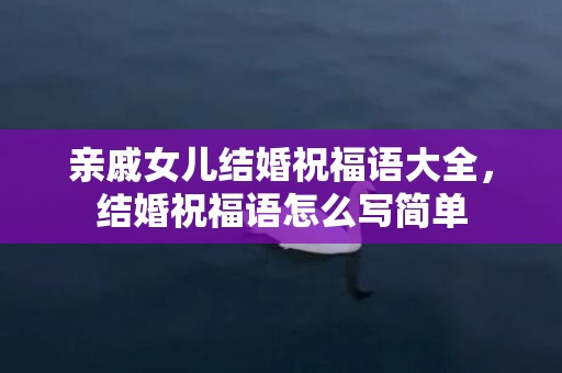 亲戚女儿结婚祝福语大全，结婚祝福语怎么写简单