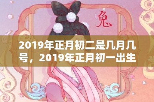 2019年正月初二是几月几号，2019年正月初一出生是什么五行,宝宝五行起名推荐！