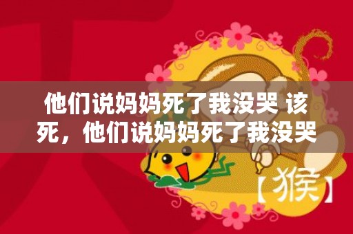 他们说妈妈死了我没哭 该死，他们说妈妈死了我没哭是什么歌 妈我有一年没有回家这是什么歌