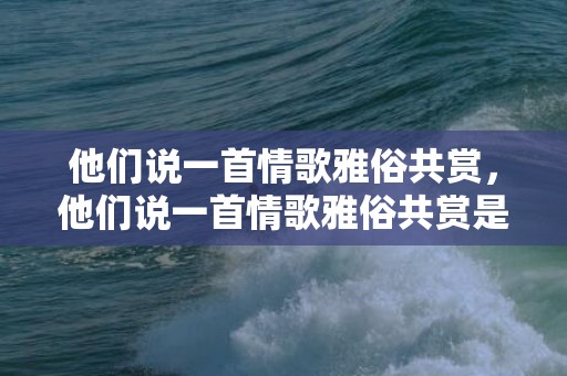 他们说一首情歌雅俗共赏，他们说一首情歌雅俗共赏是什么歌？写一首情歌