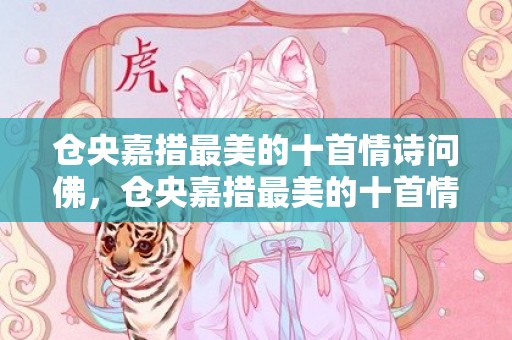 仓央嘉措最美的十首情诗问佛，仓央嘉措最美的十首情诗那一世，仓央嘉措不负如来不负卿诗的全文