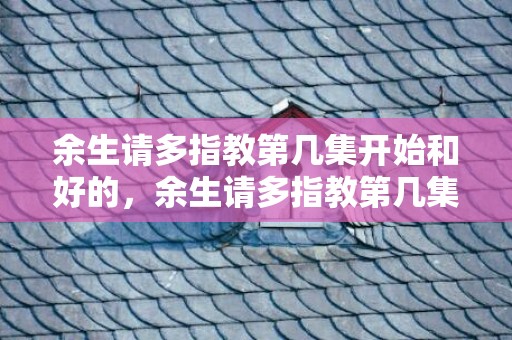 余生请多指教第几集开始和好的，余生请多指教第几集在一起同居，余生一起