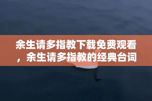 余生请多指教下载免费观看，余生请多指教的经典台词有哪些 余生请多指教的唯美语录