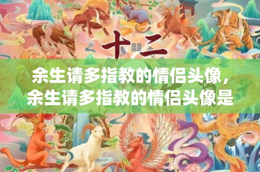 余生请多指教的情侣头像，余生请多指教的情侣头像是谁(余生请多指教对应的情侣名)