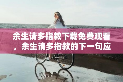 余生请多指教下载免费观看，余生请多指教的下一句应该怎么说，余生请多指教的唯美语录