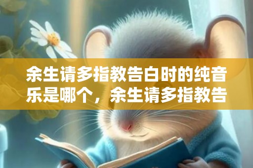 余生请多指教告白时的纯音乐是哪个，余生请多指教告白词语有哪些呢？余生请多指教下一句是啥