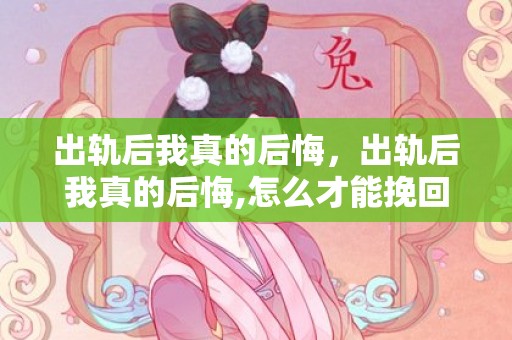 出轨后我真的后悔，出轨后我真的后悔,怎么才能挽回 婚外情分手后怎么挽回