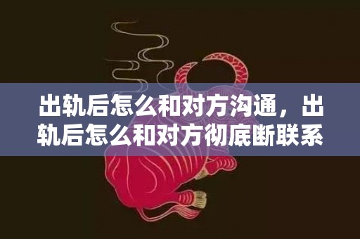 出轨后怎么和对方沟通，出轨后怎么和对方彻底断联系，婚外情怎么彻底断绝