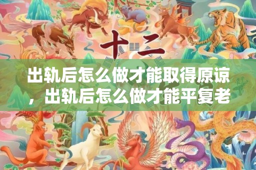 出轨后怎么做才能取得原谅，出轨后怎么做才能平复老婆的伤痛 怎样才能忘掉过去的伤痛