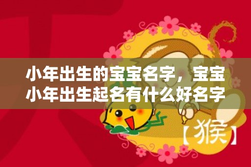 小年出生的宝宝名字，宝宝小年出生起名有什么好名字？小年出生宝宝是富贵命吗？