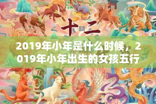 2019年小年是什么时候，2019年小年出生的女孩五行缺火起名字大全