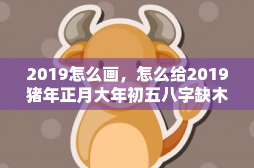 2019怎么画，怎么给2019猪年正月大年初五八字缺木女孩取名字？