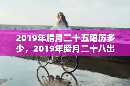 2019年腊月二十五阳历多少，2019年腊月二十八出生宝宝如何起名？有何起名方法？