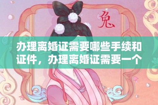 办理离婚证需要哪些手续和证件，办理离婚证需要一个月吗多少钱，结婚证多少钱
