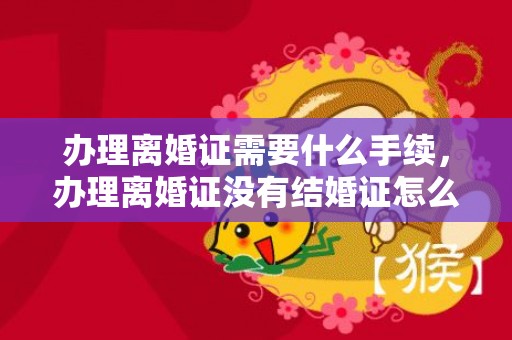 办理离婚证需要什么手续，办理离婚证没有结婚证怎么办？？女方提出离婚没结婚证怎么办