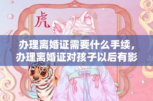 办理离婚证需要什么手续，办理离婚证对孩子以后有影响吗，协议离婚不办理离婚证行吗