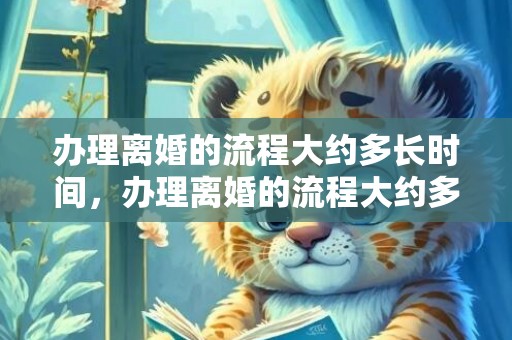 办理离婚的流程大约多长时间，办理离婚的流程大约多长时间完成 不办离婚证多久算离婚